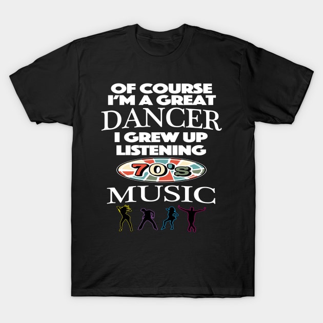 Of Course I am Good At Dancing I Grew Up On 70's Music T-Shirt by SugarMootz